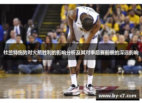 杜兰特伤势对火箭胜利的影响分析及其对季后赛前景的深远影响