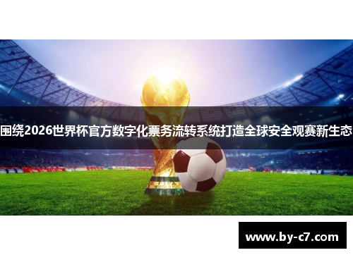 围绕2026世界杯官方数字化票务流转系统打造全球安全观赛新生态