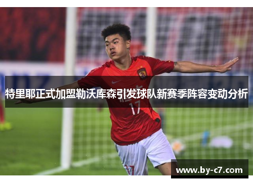 特里耶正式加盟勒沃库森引发球队新赛季阵容变动分析