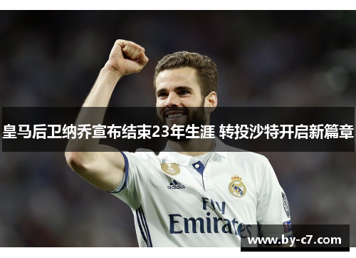 皇马后卫纳乔宣布结束23年生涯 转投沙特开启新篇章