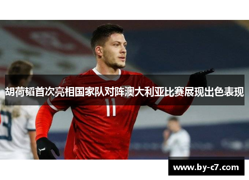 胡荷韬首次亮相国家队对阵澳大利亚比赛展现出色表现