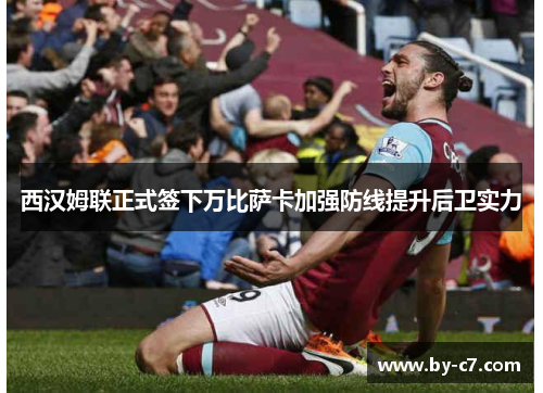 西汉姆联正式签下万比萨卡加强防线提升后卫实力