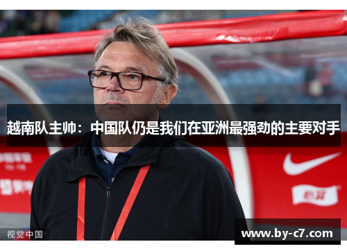 越南队主帅：中国队仍是我们在亚洲最强劲的主要对手